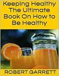 E-Book (epub) Keeping Healthy: The Ultimate Book On How to Be Healthy von Robert Garrett