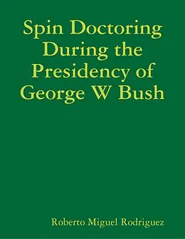 E-Book (epub) Spin Doctoring During the Presidency of George W Bush von Roberto Miguel Rodriguez