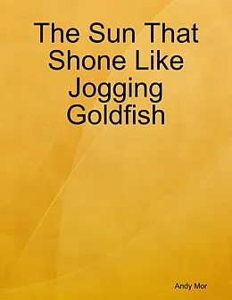 E-Book (epub) The Sun That Shone Like Jogging Goldfish von Andy Mor