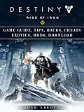 E-Book (epub) Destiny Rise of Iron Game Guide, Tips, Hacks, Cheats Exotics, Mods, Download von Josh Abbott