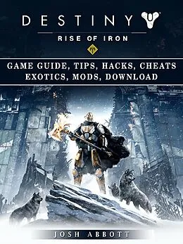 E-Book (epub) Destiny Rise of Iron Game Guide, Tips, Hacks, Cheats Exotics, Mods, Download von Josh Abbott