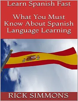 E-Book (epub) Learn Spanish Fast: What You Must Know About Spanish Language Learning von Rick Simmons