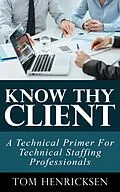 E-Book (epub) Know Thy Client: A Technical Primer For Technical Staffing Professionals von Tom Henricksen