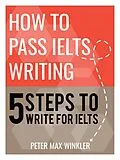 E-Book (epub) How To Pass IELTS Writing - 5 Steps to Write for IELTS von Peter Max Winkler