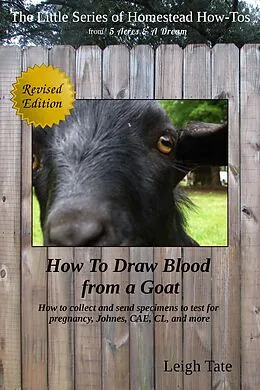 E-Book (epub) How To Draw Blood From a Goat: How To Collect and Send Specimens to Test for Pregnancy, Johnes, CAE, CL, and More (The Little Series of Homestead How-Tos from 5 Acres & A Dream, #12) von Leigh Tate