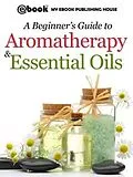 E-Book (epub) A Beginner's Guide to Aromatherapy & Essential Oils von Publishing House My Ebook