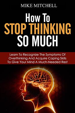 E-Book (epub) How to Stop Thinking so Much Learn to Recognize the Symptoms of Overthinking and Acquire Coping Skills to Give Your Brain a Much Needed Rest von Mike Mitchell
