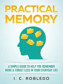 E-Book (epub) Practical Memory: A Simple Guide to Help You Remember More & Forget Less in Your Everyday Life (Master Your Mind, Revolutionize Your Life, #8) von I. C. Robledo
