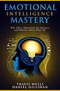 E-Book (epub) Emotional Intelligence Mastery: Why EQ is Important for Success and Matters More Than IQ (Emotional Intelligence Mastery & Cognitive Behavioral Therapy 2019, #2) von Travis Wells, Daniel Gillihan