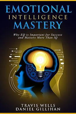 E-Book (epub) Emotional Intelligence Mastery: Why EQ is Important for Success and Matters More Than IQ (Emotional Intelligence Mastery & Cognitive Behavioral Therapy 2019, #2) von Travis Wells, Daniel Gillihan