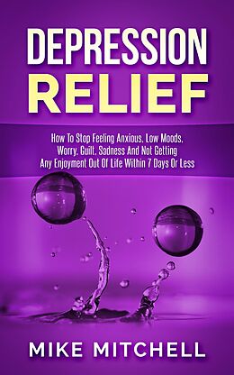 E-Book (epub) Depression Relief How To Stop Feeling Anxious, Low Moods, Worry, Guilt, Sadness And Not Getting Any Enjoyment Out Of Life Within 7 Days Or Less von Mike Mitchell