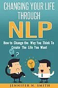 E-Book (epub) Changing Your Life Through NLP: How to Change the Way You Think To Create The Life You Want von Jennifer N. Smith