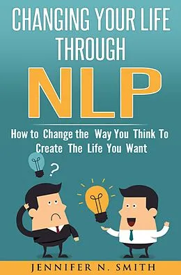 E-Book (epub) Changing Your Life Through NLP: How to Change the Way You Think To Create The Life You Want von Jennifer N. Smith