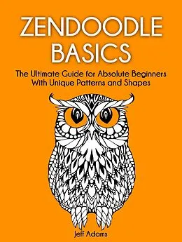E-Book (epub) Zendoodle Basics: The Ultimate Guide for Absolute Beginners With Unique Patterns and Shapes von Jeff Adams
