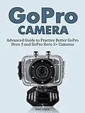 E-Book (epub) GoPro Camera: Advanced Guide to Practice Better GoPro Hero 3 and GoPro Hero 3+ Cameras von Jose Lopez