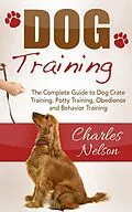 E-Book (epub) Dog Training: The Complete Guide to Dog Crate Training, Potty Training, Obedience and Behavior Training von Charles Nelson