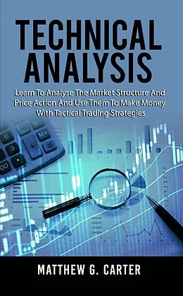 E-Book (epub) Technical Analysis: Learn To Analyse The Market Structure And Price Action And Use Them To Make Money With Tactical Trading Strategies von Matthew G. Carter