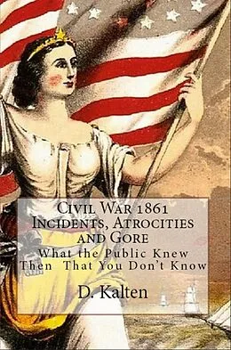 E-Book (epub) Civil War 1861 Incidents, Atrocities and Gore What the Public Knew Then That You Don't Know von D. M. Kalten