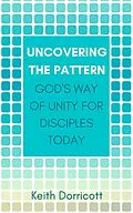 E-Book (epub) Uncovering the Pattern: God's Way of Unity For Disciples Today von Keith Dorricott