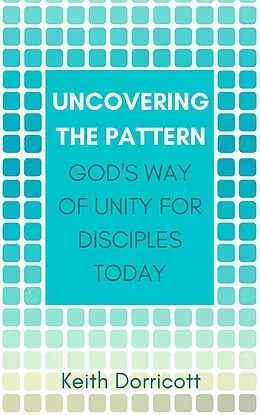E-Book (epub) Uncovering the Pattern: God's Way of Unity For Disciples Today von Keith Dorricott