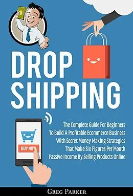 E-Book (epub) Dropshipping: The Complete Guide For Beginners To Build A Profitable Ecommerce Business With Secret Money Making Strategies That Make Six Figures Per Month Passive Income By Selling Products Online von Greg Parker