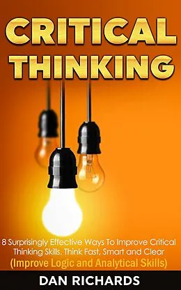 E-Book (epub) Critical Thinking: 8 Surprisingly Effective Ways To Improve Critical Thinking Skills. Think Fast, Smart and Clear (Improve Logic and Analytical Skills) von Dan Richards