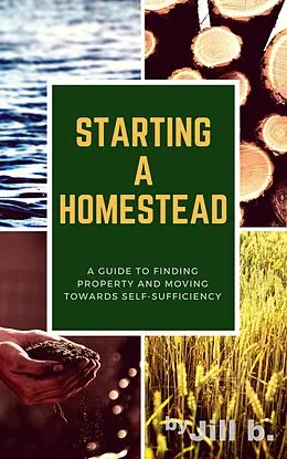 E-Book (epub) Starting a Homestead: A Guide to Finding Property and Moving Toward Self-Sufficiency (How to Homestead, #1) von Jill B.