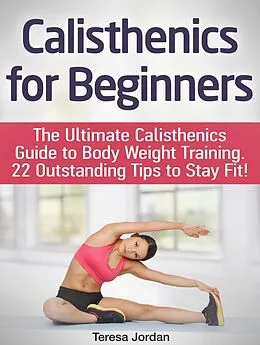 E-Book (epub) Calisthenics for Beginners: The Ultimate Calisthenics Guide to Body Weight Training. 22 Outstanding Tips to Stay Fit! von Teresa Jordan