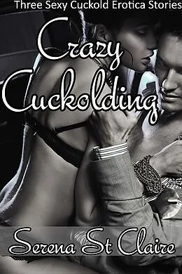E-Book (epub) Crazy Cuckolding - 3 Story Cuckold and Wife Sharing Erotica Bundle von Serena St Claire