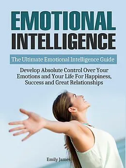 E-Book (epub) Emotional Intelligence: The Ultimate Emotional Intelligence Guide: Develop Absolute Control Over Your Emotions and Your Life For Happiness, Success and Great Relationships von Emily James
