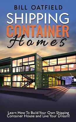E-Book (epub) Shipping Container Homes: Learn How To Build Your Own Shipping Container House and Live Your Dream! von Bill Oatfield