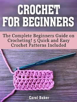 E-Book (epub) Crochet For Beginners: The Complete Beginners Guide on Crocheting! 5 Quick and Easy Crochet Patterns Included von Carol Baker