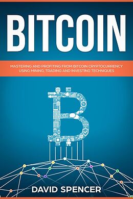 E-Book (epub) Bitcoin: Mastering And Profiting From Bitcoin Cryptocurrency Using Mining, Trading And Investing Techniques von David Spencer