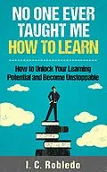 E-Book (epub) No One Ever Taught Me How to Learn: How to Unlock Your Learning Potential and Become Unstoppable (Master Your Mind, Revolutionize Your Life, #4) von I. C. Robledo