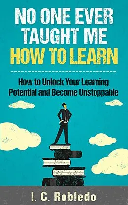 E-Book (epub) No One Ever Taught Me How to Learn: How to Unlock Your Learning Potential and Become Unstoppable (Master Your Mind, Revolutionize Your Life, #4) von I. C. Robledo