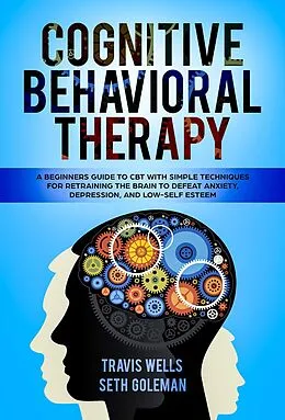 E-Book (epub) Cognitive Behavioral Therapy: A Beginners Guide to CBT with Simple Techniques for Retraining the Brain to Defeat Anxiety, Depression, and Low-Self Esteem (Emotional Intelligence Mastery & Cognitive Behavioral Therapy 2019, #1) von Travis Wells, Seth Goleman