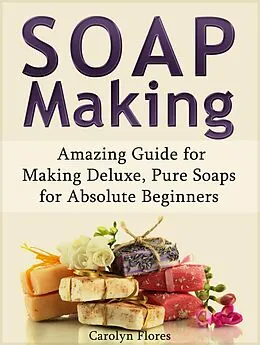 E-Book (epub) Soap Making: Amazing Guide for Making Deluxe, Pure Soaps for Absolute Beginners von Carolyn Flores