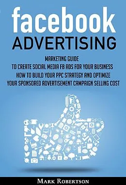 E-Book (epub) Facebook Advertising: Marketing Guide To Create Social Media Fb Ads For Your Business; How To Build Your Ppc Strategy And Optimize Your Sponsored Advertisement Campaign Selling Cost von Mark Robertson