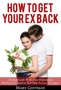 eBook (epub) How to Get Your Ex Back: The Rule Guide To Fix Your Relationship Breakup Fast And Get Your Man To Love You Again de Mary Gottman