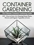 E-Book (epub) Container Gardening: The Ultimate Container Gardening Guide: DIY - How to Grow Air-Cleaning House Plants, Flowers and Organic Vegetables at home von Marie Williams