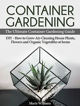 E-Book (epub) Container Gardening: The Ultimate Container Gardening Guide: DIY - How to Grow Air-Cleaning House Plants, Flowers and Organic Vegetables at home von Marie Williams