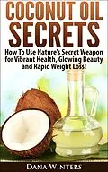 E-Book (epub) Coconut Oil Secrets : How To Use Nature's Secret Weapon For Vibrant Health, Glowing Beauty and Rapid Weight Loss! von Dana Winters
