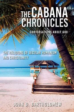 E-Book (epub) The Cabana Chronicles Conversations About God The Religions of Secular Humanism and Christianity von John B. Bartholomew