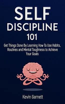 E-Book (epub) Self-Discipline 101: Get Things Done By Learning How To Use Habits, Routines and Mental Toughness to Achieve Your Goals von Kevin Garnett