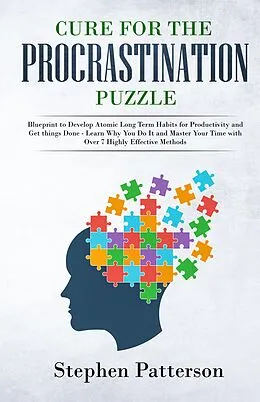 E-Book (epub) Cure for the Procrastination Puzzle: Blueprint to Develop Atomic Long Term Habits for Productivity and Get things Done - Learn Why You Do It and Master Your Time with Over 7 Highly Effective Methods von Stephen Patterson