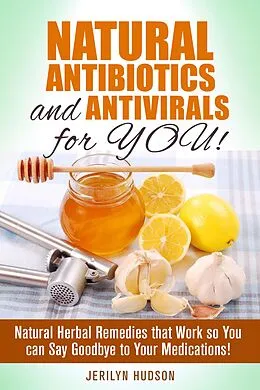 E-Book (epub) Natural Antibiotics and Antivirals for You! Natural Herbal Remedies that Work so You can Say Goodbye to Your Medications! (Natural Remedies) von Jerilyn Hudson