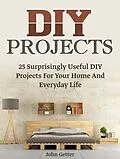 E-Book (epub) Diy Projects: 25 Surprisingly Useful Diy Projects For Your Home And Everyday Life von John Getter