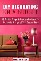 eBook (epub) DIY Decorating on a Budget: 19 Thrifty, Frugal & Inexpensive Ideas for the Interior Design of Your Dream Home (Decoration and Design) de Tiffany Brook