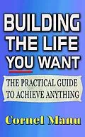 E-Book (epub) Building The Life You Want: The Practical Guide To Achieve Anything von Cornel Manu