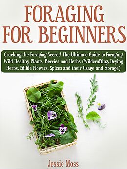 eBook (epub) Foraging for Beginners: Cracking the Foraging Secret! The Ultimate Guide to Foraging Wild Healthy Plants, Berries and Herbs (Wildcrafting, Drying Herbs, Edible Flowers, Spices and their Usage) de Jessie Moss